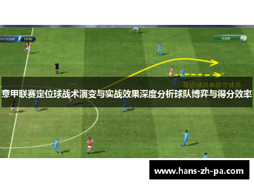 意甲联赛定位球战术演变与实战效果深度分析球队博弈与得分效率 意甲联赛定位球战术演变与实战效果深度分析球队博弈与得分效率