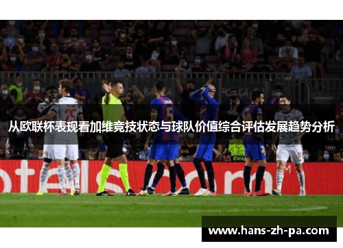 从欧联杯表现看加维竞技状态与球队价值综合评估发展趋势分析
