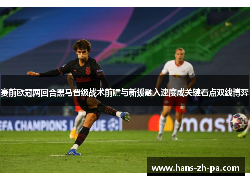 赛前欧冠两回合黑马晋级战术前瞻与新援融入速度成关键看点双线博弈
