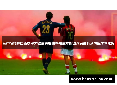 吕迪格对阵巴西意甲关键战表现回顾与战术价值深度剖析及展望未来走势 吕迪格对阵巴西意甲关键战表现回顾与战术价值深度剖析及展望未来走势