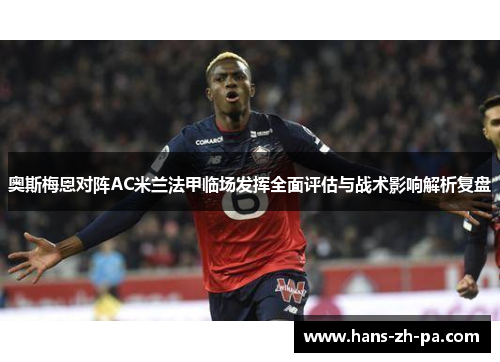 奥斯梅恩对阵AC米兰法甲临场发挥全面评估与战术影响解析复盘 奥斯梅恩对阵AC米兰法甲临场发挥全面评估与战术影响解析复盘