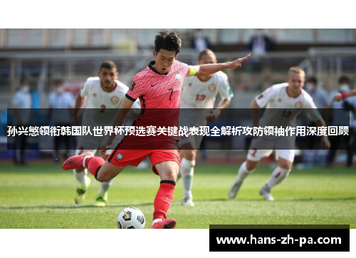 孙兴慜领衔韩国队世界杯预选赛关键战表现全解析攻防领袖作用深度回顾 孙兴慜领衔韩国队世界杯预选赛关键战表现全解析攻防领袖作用深度回顾