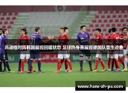 吕迪格对阵韩国展现回暖状态 足球热身赛展现德国队重生迹象