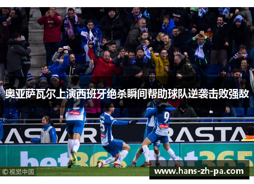 奥亚萨瓦尔上演西班牙绝杀瞬间帮助球队逆袭击败强敌
