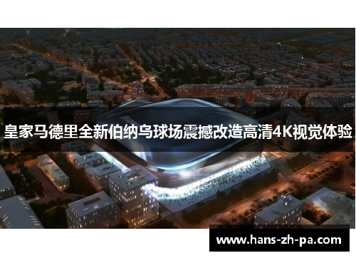 皇家马德里全新伯纳乌球场震撼改造高清4K视觉体验 皇家马德里全新伯纳乌球场震撼改造高清4K视觉体验