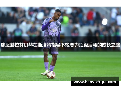 瑞恩赫拉芬贝赫在斯洛特指导下蜕变为顶级后腰的成长之路 瑞恩赫拉芬贝赫在斯洛特指导下蜕变为顶级后腰的成长之路