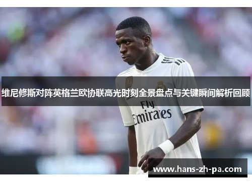 维尼修斯对阵英格兰欧协联高光时刻全景盘点与关键瞬间解析回顾