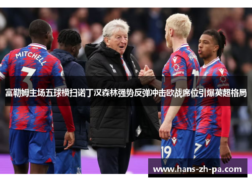 富勒姆主场五球横扫诺丁汉森林强势反弹冲击欧战席位引爆英超格局 富勒姆主场五球横扫诺丁汉森林强势反弹冲击欧战席位引爆英超格局