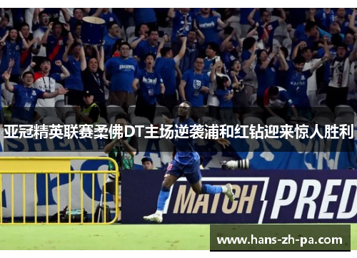亚冠精英联赛柔佛DT主场逆袭浦和红钻迎来惊人胜利 亚冠精英联赛柔佛DT主场逆袭浦和红钻迎来惊人胜利