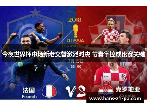 今夜世界杯中场新老交替激烈对决 节奏掌控成比赛关键 今夜世界杯中场新老交替激烈对决 节奏掌控成比赛关键