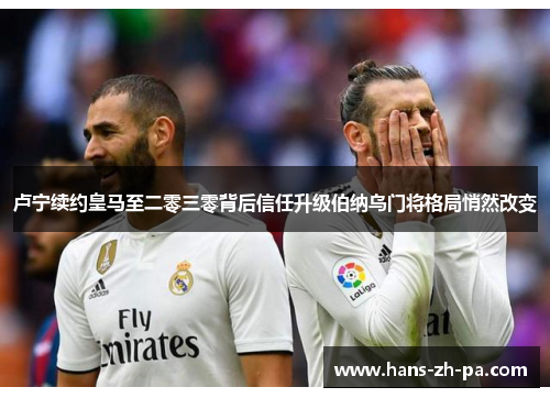 卢宁续约皇马至二零三零背后信任升级伯纳乌门将格局悄然改变 卢宁续约皇马至二零三零背后信任升级伯纳乌门将格局悄然改变