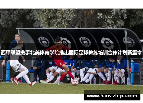 西甲联盟携手北美体育学院推出国际足球教练培训合作计划新篇章
